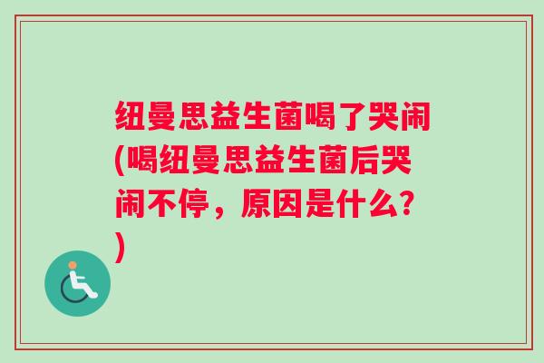 纽曼思益生菌喝了哭闹(喝纽曼思益生菌后哭闹不停,原因是什么?) 纽曼思益生菌喝了哭闹(喝纽曼思益生菌后哭闹不停,原因是什么?)