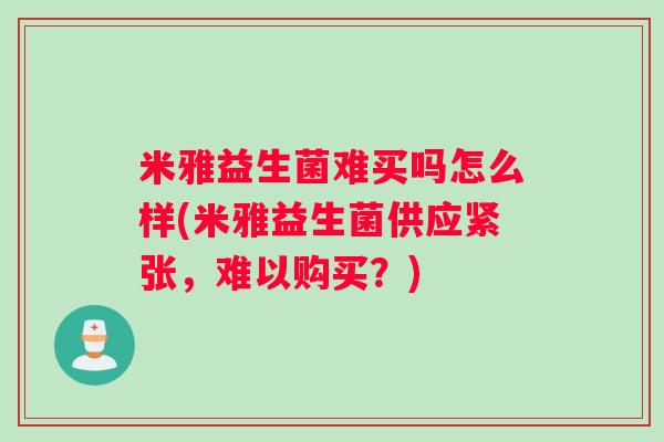 米雅益生菌难买吗怎么样(米雅益生菌供应紧张,难以购买?) 米雅益生菌难买吗怎么样(米雅益生菌供应紧张,难以购买?)