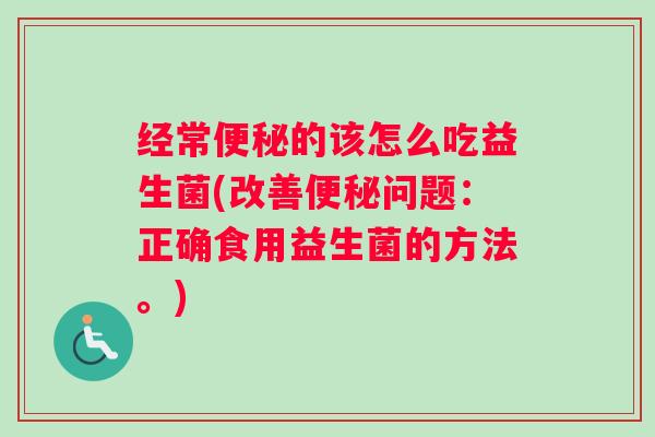 经常便秘的该怎么吃益生菌(改善便秘问题:正确食用益生菌的方法。) 经常便秘的该怎么吃益生菌(改善便秘问题:正确食用益生菌的方法。)
