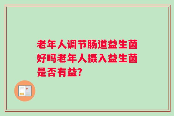 老年人调节肠道益生菌好吗老年人摄入益生菌是否有益? 老年人调节肠道益生菌好吗老年人摄入益生菌是否有益?