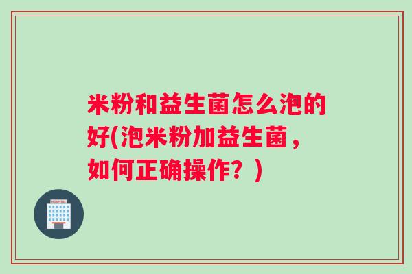米粉和益生菌怎么泡的好(泡米粉加益生菌,如何正确操作?) 米粉和益生菌怎么泡的好(泡米粉加益生菌,如何正确操作?)