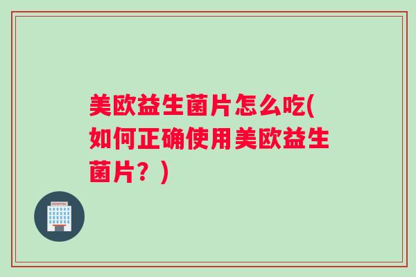 美欧益生菌片怎么吃(如何正确使用美欧益生菌片?) 美欧益生菌片怎么吃(如何正确使用美欧益生菌片?)