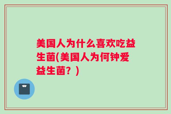 美国人为什么喜欢吃益生菌(美国人为何钟爱益生菌?) 美国人为什么喜欢吃益生菌(美国人为何钟爱益生菌?)