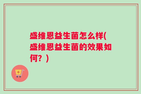 盛维恩益生菌怎么样(盛维恩益生菌的效果如何?) 盛维恩益生菌怎么样(盛维恩益生菌的效果如何?)