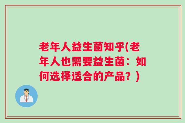 老年人益生菌知乎(老年人也需要益生菌:如何选择适合的产品?) 老年人益生菌知乎(老年人也需要益生菌:如何选择适合的产品?)