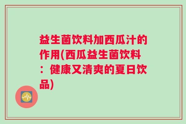 益生菌饮料加西瓜汁的作用(西瓜益生菌饮料:健康又清爽的夏日饮品) 益生菌饮料加西瓜汁的作用(西瓜益生菌饮料:健康又清爽的夏日饮品)