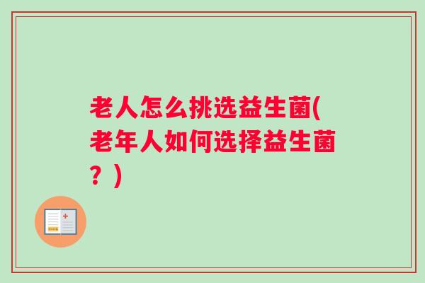 老人怎么挑选益生菌(老年人如何选择益生菌?) 老人怎么挑选益生菌(老年人如何选择益生菌?)