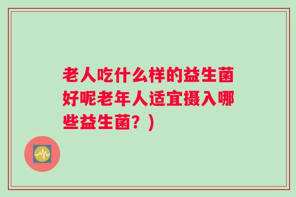 老人吃什么样的益生菌好呢老年人适宜摄入哪些益生菌?) 老人吃什么样的益生菌好呢老年人适宜摄入哪些益生菌?)