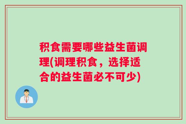 积食需要哪些益生菌调理(调理积食,选择适合的益生菌必不可少) 积食需要哪些益生菌调理(调理积食,选择适合的益生菌必不可少)