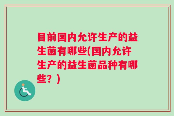 目前国内允许生产的益生菌有哪些(国内允许生产的益生菌品种有哪些?) 目前国内允许生产的益生菌有哪些(国内允许生产的益生菌品种有哪些?)
