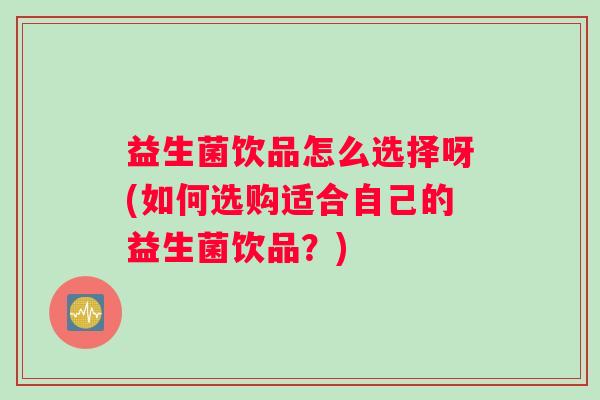 益生菌饮品怎么选择呀(如何选购适合自己的益生菌饮品?) 益生菌饮品怎么选择呀(如何选购适合自己的益生菌饮品?)