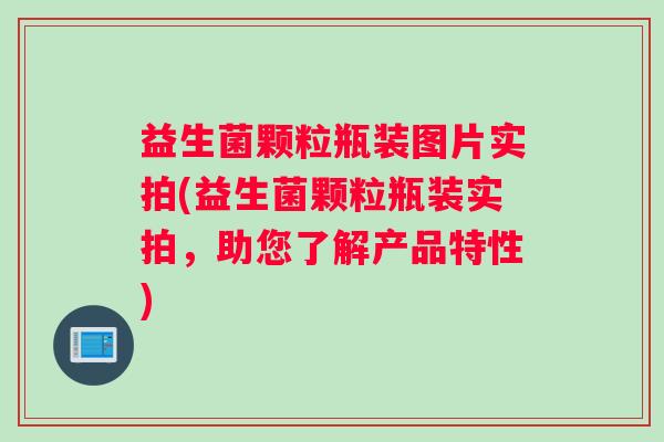 益生菌颗粒瓶装图片实拍(益生菌颗粒瓶装实拍,助您了解产品特性) 益生菌颗粒瓶装图片实拍(益生菌颗粒瓶装实拍,助您了解产品特性)