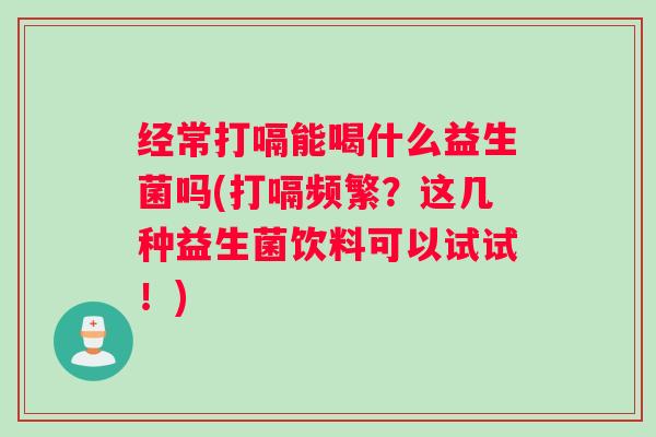 经常打嗝能喝什么益生菌吗(打嗝频繁?这几种益生菌饮料可以试试!) 经常打嗝能喝什么益生菌吗(打嗝频繁?这几种益生菌饮料可以试试!)