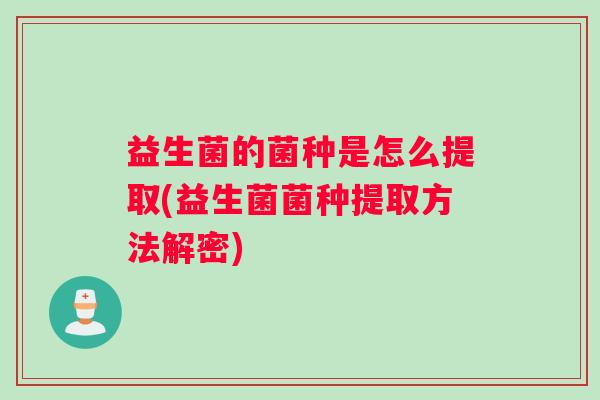 益生菌的菌种是怎么提取(益生菌菌种提取方法解密) 益生菌的菌种是怎么提取(益生菌菌种提取方法解密)