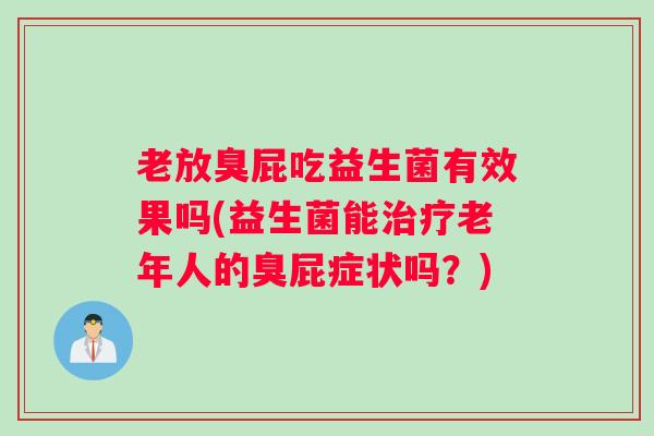 老放臭屁吃益生菌有效果吗(益生菌能治疗老年人的臭屁症状吗?) 老放臭屁吃益生菌有效果吗(益生菌能治疗老年人的臭屁症状吗?)