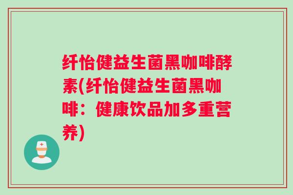 纤怡健益生菌黑咖啡酵素(纤怡健益生菌黑咖啡:健康饮品加多重营养) 纤怡健益生菌黑咖啡酵素(纤怡健益生菌黑咖啡:健康饮品加多重营养)