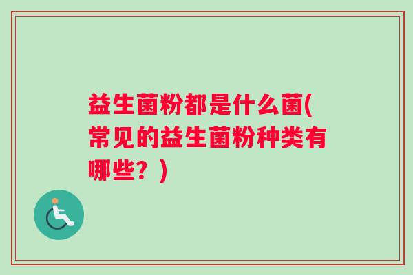益生菌粉都是什么菌(常见的益生菌粉种类有哪些?) 益生菌粉都是什么菌(常见的益生菌粉种类有哪些?)