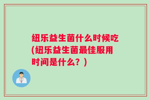 纽乐益生菌什么时候吃(纽乐益生菌最佳服用时间是什么?) 纽乐益生菌什么时候吃(纽乐益生菌最佳服用时间是什么?)