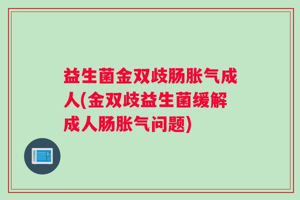 益生菌金双歧肠胀气成人(金双歧益生菌缓解成人肠胀气问题) 益生菌金双歧肠胀气成人(金双歧益生菌缓解成人肠胀气问题)