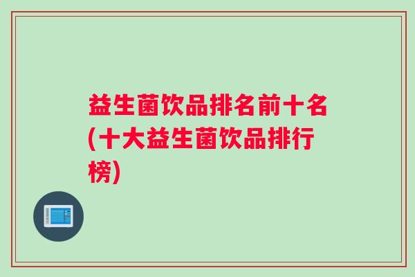 益生菌饮品排名前十名(十大益生菌饮品排行榜) 益生菌饮品排名前十名(十大益生菌饮品排行榜)