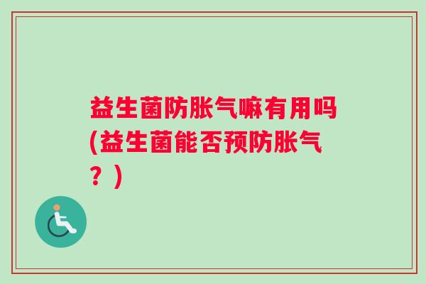 益生菌防胀气嘛有用吗(益生菌能否预防胀气?) 益生菌防胀气嘛有用吗(益生菌能否预防胀气?)