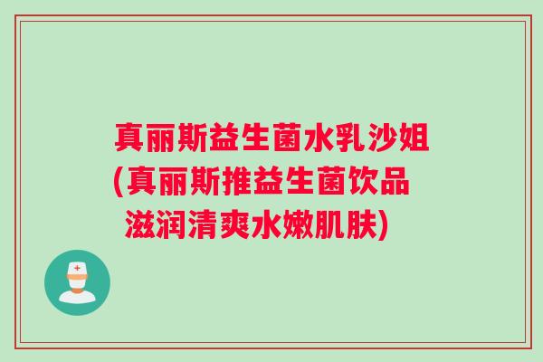 真丽斯益生菌水乳沙姐(真丽斯推益生菌饮品 滋润清爽水嫩肌肤) 真丽斯益生菌水乳沙姐(真丽斯推益生菌饮品 滋润清爽水嫩肌肤)