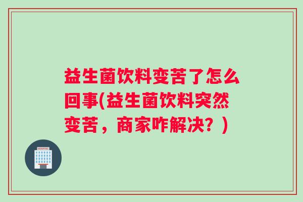 益生菌饮料变苦了怎么回事(益生菌饮料突然变苦,商家咋解决?) 益生菌饮料变苦了怎么回事(益生菌饮料突然变苦,商家咋解决?)