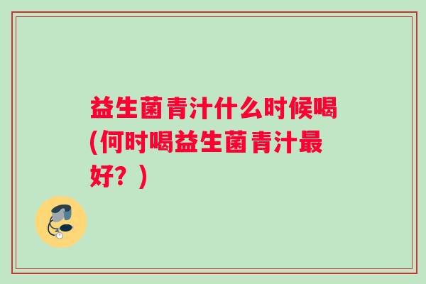 益生菌青汁什么时候喝(何时喝益生菌青汁最好?) 益生菌青汁什么时候喝(何时喝益生菌青汁最好?)