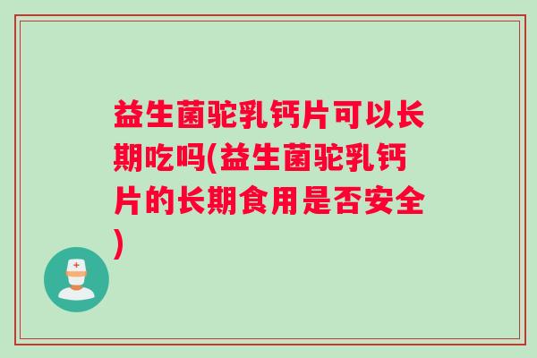 益生菌驼乳钙片可以长期吃吗(益生菌驼乳钙片的长期食用是否安全) 益生菌驼乳钙片可以长期吃吗(益生菌驼乳钙片的长期食用是否安全)