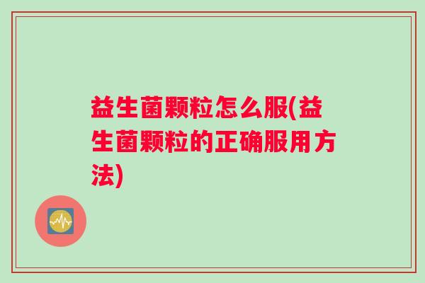 益生菌颗粒怎么服(益生菌颗粒的正确服用方法) 益生菌颗粒怎么服(益生菌颗粒的正确服用方法)