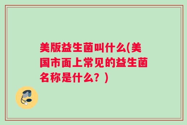 美版益生菌叫什么(美国市面上常见的益生菌名称是什么?) 美版益生菌叫什么(美国市面上常见的益生菌名称是什么?)