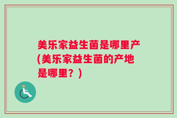 美乐家益生菌是哪里产(美乐家益生菌的产地是哪里?) 美乐家益生菌是哪里产(美乐家益生菌的产地是哪里?)