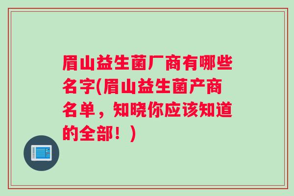 眉山益生菌厂商有哪些名字(眉山益生菌产商名单,知晓你应该知道的全部!) 眉山益生菌厂商有哪些名字(眉山益生菌产商名单,知晓你应该知道的全部!)