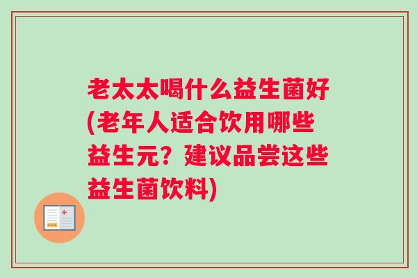 老太太喝什么益生菌好(老年人适合饮用哪些益生元?建议品尝这些益生菌饮料) 老太太喝什么益生菌好(老年人适合饮用哪些益生元?建议品尝这些益生菌饮料)