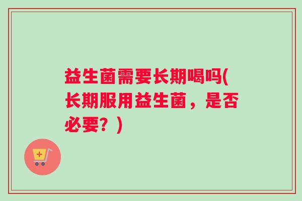 益生菌需要长期喝吗(长期服用益生菌,是否必要?) 益生菌需要长期喝吗(长期服用益生菌,是否必要?)