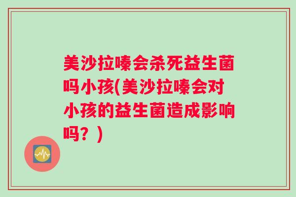 美沙拉嗪会杀死益生菌吗小孩(美沙拉嗪会对小孩的益生菌造成影响吗?) 美沙拉嗪会杀死益生菌吗小孩(美沙拉嗪会对小孩的益生菌造成影响吗?)