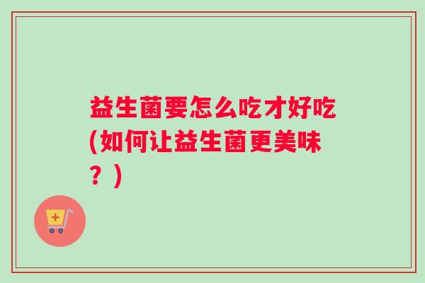 益生菌要怎么吃才好吃(如何让益生菌更美味?) 益生菌要怎么吃才好吃(如何让益生菌更美味?)