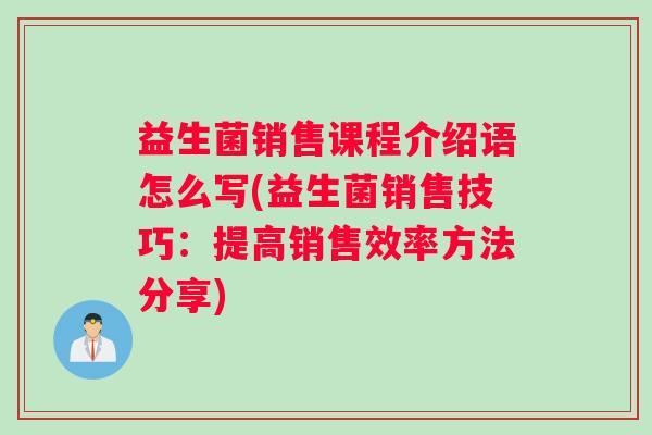 益生菌销售课程介绍语怎么写(益生菌销售技巧:提高销售效率方法分享) 益生菌销售课程介绍语怎么写(益生菌销售技巧:提高销售效率方法分享)