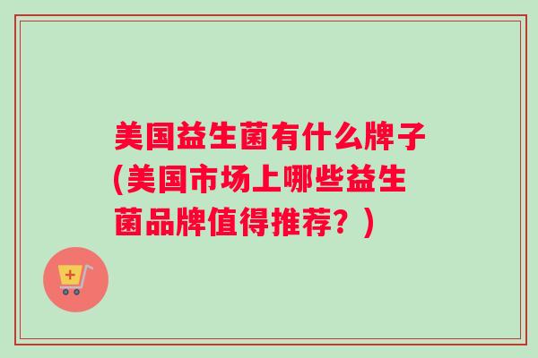 美国益生菌有什么牌子(美国市场上哪些益生菌品牌值得推荐?) 美国益生菌有什么牌子(美国市场上哪些益生菌品牌值得推荐?)