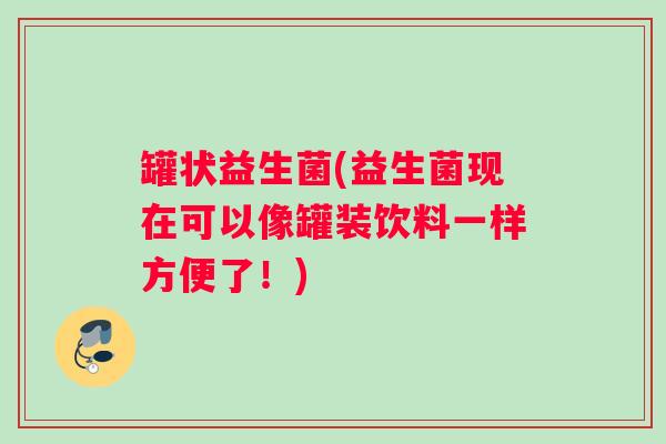 罐状益生菌(益生菌现在可以像罐装饮料一样方便了!) 罐状益生菌(益生菌现在可以像罐装饮料一样方便了!)