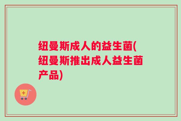 纽曼斯成人的益生菌(纽曼斯推出成人益生菌产品) 纽曼斯成人的益生菌(纽曼斯推出成人益生菌产品)