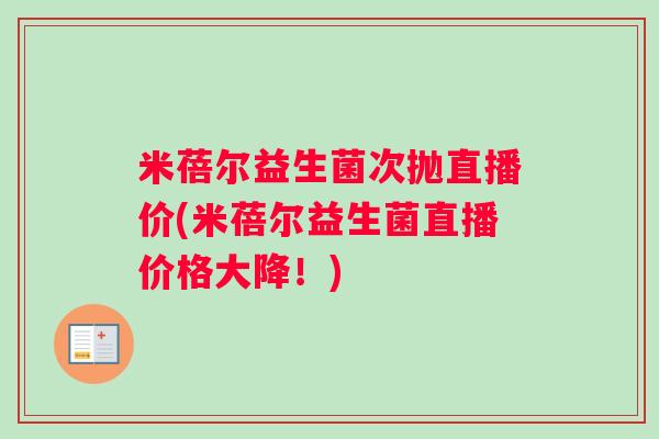 米蓓尔益生菌次抛直播价(米蓓尔益生菌直播价格大降!) 米蓓尔益生菌次抛直播价(米蓓尔益生菌直播价格大降!)