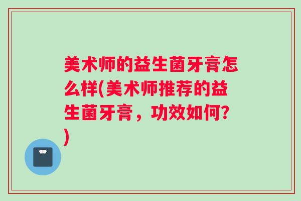 美术师的益生菌牙膏怎么样(美术师推荐的益生菌牙膏,功效如何?) 美术师的益生菌牙膏怎么样(美术师推荐的益生菌牙膏,功效如何?)