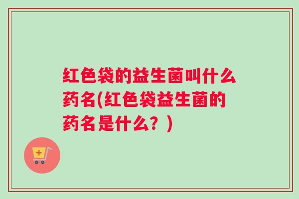红色袋的益生菌叫什么药名(红色袋益生菌的药名是什么?) 红色袋的益生菌叫什么药名(红色袋益生菌的药名是什么?)
