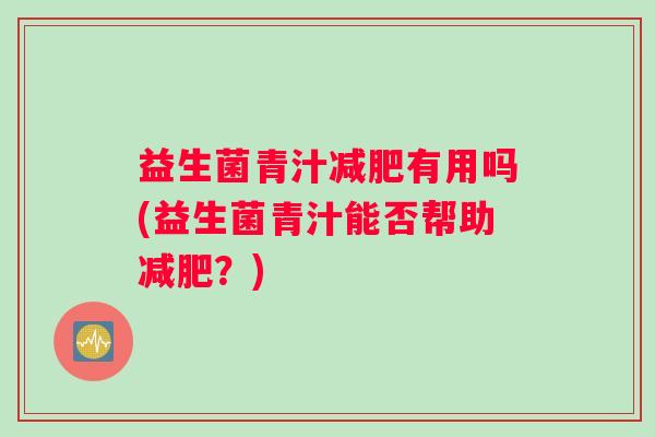 益生菌青汁减肥有用吗(益生菌青汁能否帮助减肥?) 益生菌青汁减肥有用吗(益生菌青汁能否帮助减肥?)