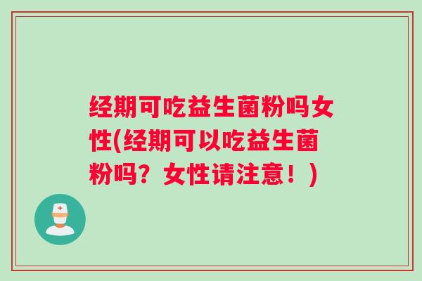 经期可吃益生菌粉吗女性(经期可以吃益生菌粉吗?女性请注意!) 经期可吃益生菌粉吗女性(经期可以吃益生菌粉吗?女性请注意!)