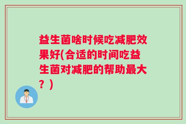 益生菌啥时候吃减肥效果好(合适的时间吃益生菌对减肥的帮助最大?) 益生菌啥时候吃减肥效果好(合适的时间吃益生菌对减肥的帮助最大?)
