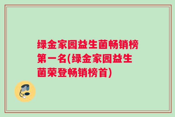 绿金家园益生菌畅销榜第一名(绿金家园益生菌荣登畅销榜首) 绿金家园益生菌畅销榜第一名(绿金家园益生菌荣登畅销榜首)