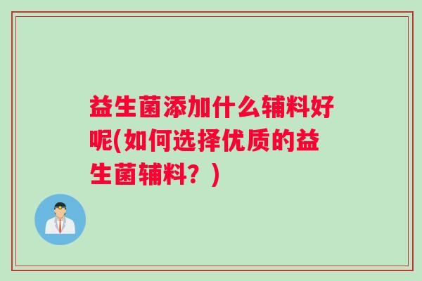 益生菌添加什么辅料好呢(如何选择优质的益生菌辅料?) 益生菌添加什么辅料好呢(如何选择优质的益生菌辅料?)