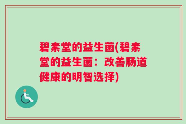 碧素堂的益生菌(碧素堂的益生菌:改善肠道健康的明智选择) 碧素堂的益生菌(碧素堂的益生菌:改善肠道健康的明智选择)
